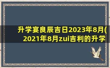 升学宴良辰吉日2023年8月(2021年8月zui
吉利的升学 🌳 宴日子)